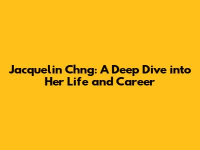 Jacquelin Ch'ng: A Deep Dive into Her Life and Career