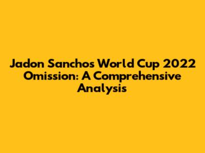 Jadon Sancho's World Cup 2022 Omission: A Comprehensive Analysis