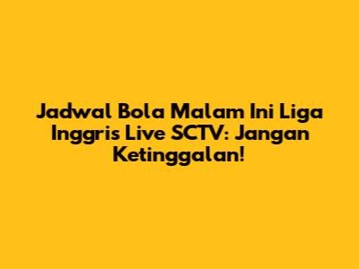 Jadwal Bola Malam Ini Liga Inggris Live SCTV: Jangan Ketinggalan!