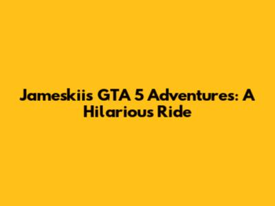 Jameskii's GTA 5 Adventures: A Hilarious Ride