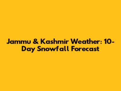 Jammu & Kashmir Weather: 10-Day Snowfall Forecast