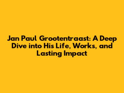 Jan Paul Grootentraast: A Deep Dive into His Life, Works, and Lasting Impact