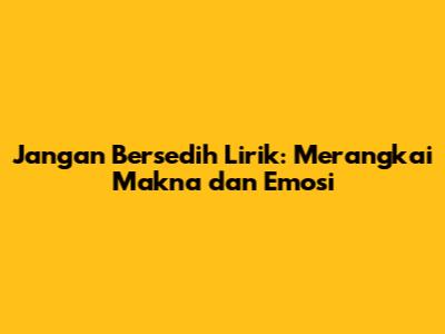 Jangan Bersedih Lirik: Merangkai Makna dan Emosi