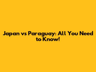 Japan vs Paraguay: All You Need to Know!