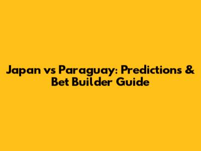 Japan vs Paraguay: Predictions & Bet Builder Guide
