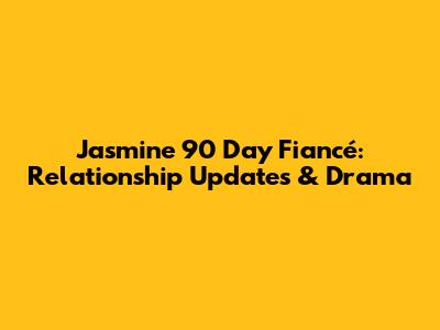 Jasmine 90 Day Fiancé: Relationship Updates & Drama