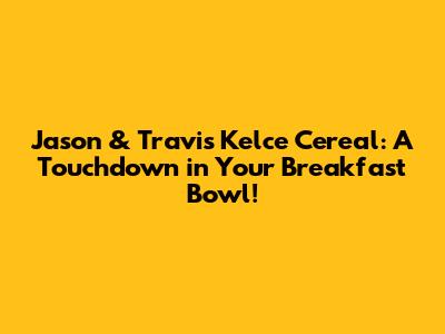 Jason & Travis Kelce Cereal: A Touchdown in Your Breakfast Bowl!