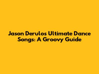 Jason Derulo's Ultimate Dance Songs: A Groovy Guide