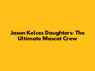 Jason Kelce's Daughters: The Ultimate Mascot Crew