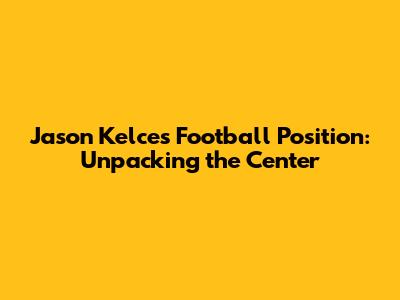 Jason Kelce's Football Position: Unpacking the Center