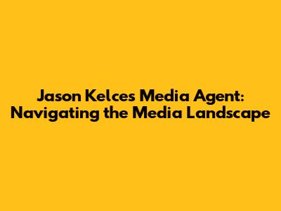 Jason Kelce's Media Agent: Navigating the Media Landscape