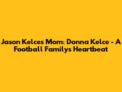 Jason Kelce's Mom: Donna Kelce - A Football Family's Heartbeat
