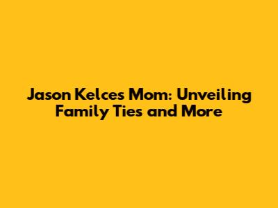 Jason Kelce's Mom: Unveiling Family Ties and More