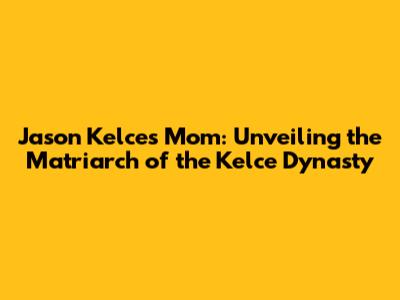 Jason Kelce's Mom: Unveiling the Matriarch of the Kelce Dynasty