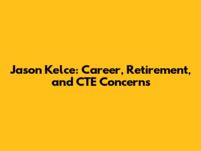 Jason Kelce: Career, Retirement, and CTE Concerns