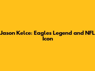 Jason Kelce: Eagles' Legend and NFL Icon