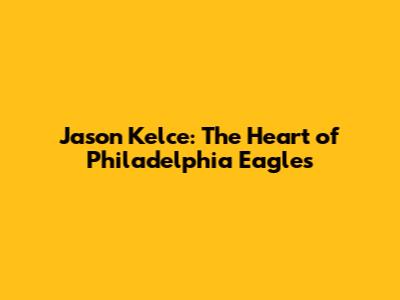 Jason Kelce: The Heart of Philadelphia Eagles