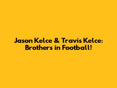 Jason Kelce & Travis Kelce: Brothers in Football!