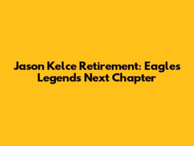 Jason Kelce Retirement: Eagles Legend's Next Chapter