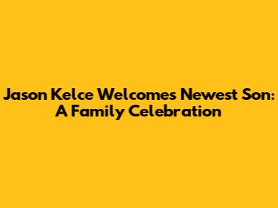 Jason Kelce Welcomes Newest Son: A Family Celebration
