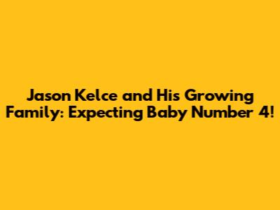 Jason Kelce and His Growing Family: Expecting Baby Number 4!