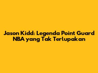 Jason Kidd: Legenda Point Guard NBA yang Tak Terlupakan