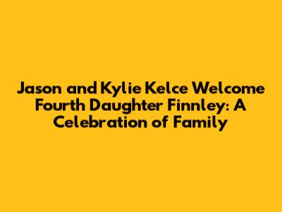Jason and Kylie Kelce Welcome Fourth Daughter Finnley: A Celebration of Family