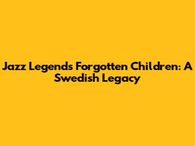 Jazz Legends' Forgotten Children: A Swedish Legacy