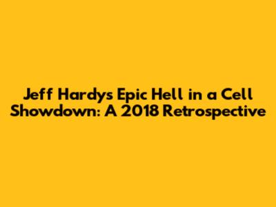 Jeff Hardy's Epic Hell in a Cell Showdown: A 2018 Retrospective