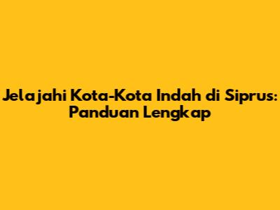 Jelajahi Kota-Kota Indah di Siprus: Panduan Lengkap