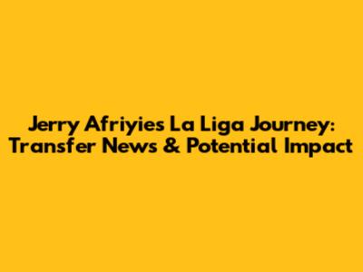 Jerry Afriyie's La Liga Journey: Transfer News & Potential Impact