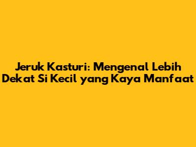 Jeruk Kasturi: Mengenal Lebih Dekat Si Kecil yang Kaya Manfaat