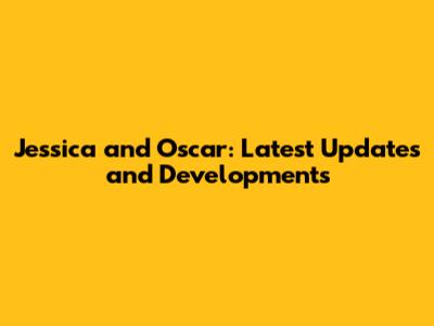 Jessica and Oscar: Latest Updates and Developments