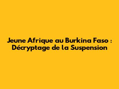 Jeune Afrique au Burkina Faso : Décryptage de la Suspension
