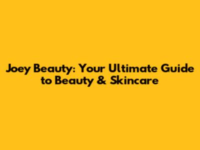 Joey Beauty: Your Ultimate Guide to Beauty & Skincare