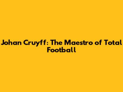 Johan Cruyff: The Maestro of Total Football