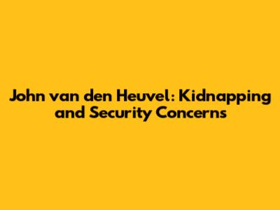John van den Heuvel: Kidnapping and Security Concerns