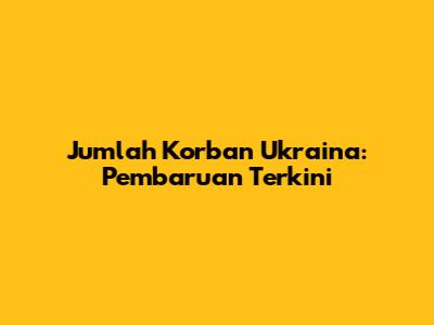 Jumlah Korban Ukraina: Pembaruan Terkini