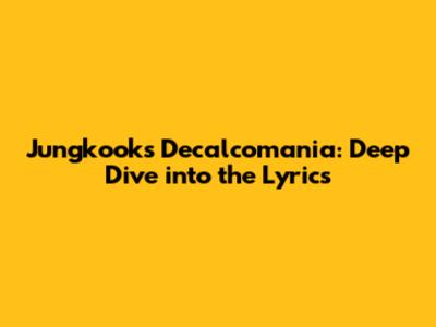 Jungkook's Decalcomania: Deep Dive into the Lyrics