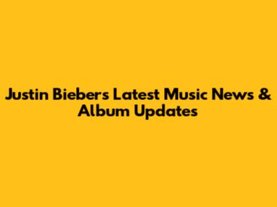 Justin Bieber's Latest Music News & Album Updates
