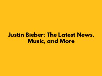 Justin Bieber: The Latest News, Music, and More