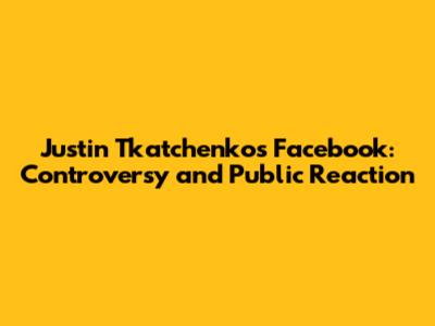 Justin Tkatchenko's Facebook: Controversy and Public Reaction