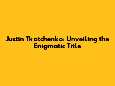 Justin Tkatchenko: Unveiling the Enigmatic Title