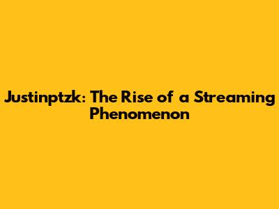 Justinptzk: The Rise of a Streaming Phenomenon