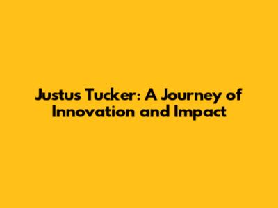 Justus Tucker: A Journey of Innovation and Impact