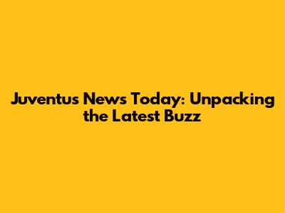 Juventus News Today: Unpacking the Latest Buzz