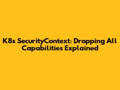 K8s SecurityContext: Dropping All Capabilities Explained