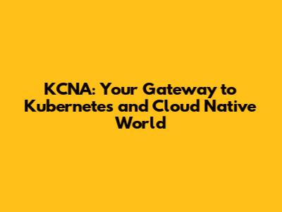 KCNA: Your Gateway to Kubernetes and Cloud Native World