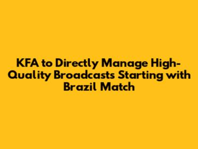 KFA to Directly Manage High-Quality Broadcasts Starting with Brazil Match