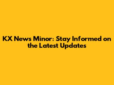 KX News Minor: Stay Informed on the Latest Updates